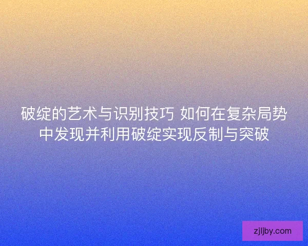 破绽的艺术与识别技巧 如何在复杂局势中发现并利用破绽实现反制与突破