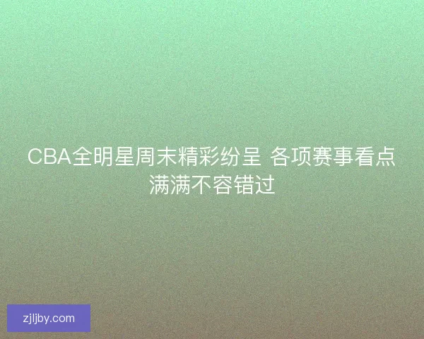 CBA全明星周末精彩纷呈 各项赛事看点满满不容错过