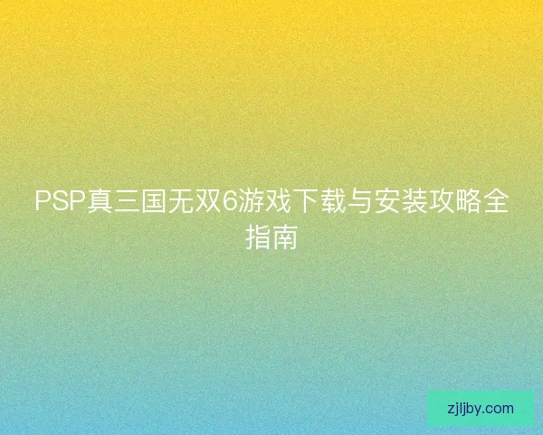 PSP真三国无双6游戏下载与安装攻略全指南