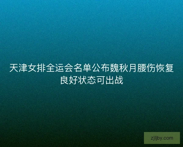 天津女排全运会名单公布魏秋月腰伤恢复良好状态可出战