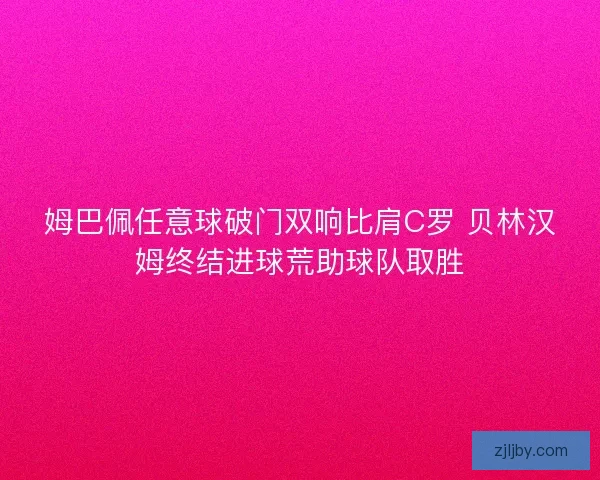 姆巴佩任意球破门双响比肩C罗 贝林汉姆终结进球荒助球队取胜